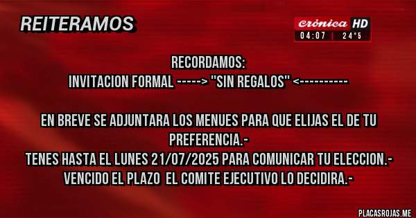 Placas Rojas - RECORDAMOS:
INVITACION FORMAL -----> ''SIN REGALOS'' <----------

EN BREVE SE ADJUNTARA LOS MENUES PARA QUE ELIJAS EL DE TU PREFERENCIA.-
TENES HASTA EL LUNES 21/07/2025 PARA COMUNICAR TU ELECCION.- VENCIDO EL PLAZO  EL COMITE EJECUTIVO LO DECIDIRA.- 