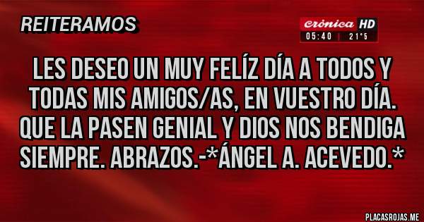Placas Rojas - Les deseo un Muy Felíz Día a todos y todas mis Amigos/as, en vuestro Día. Que la pasen genial y Dios nos bendiga siempre. Abrazos.-*Ángel A. Acevedo.*