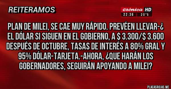 Placas Rojas -  PLAN DE MILEI, SE CAE MUY RÁPIDO. PREVÉEN LLEVAR-¿ EL DÓLAR SI SIGUEN EN EL GOBIERNO, A $ 3.300/$ 3.600 DESPUÉS DE OCTUBRE, TASAS DE INTERÉS A 80% GRAL Y 95% DÓLAR-TARJETA.-AHORA, ¿QUE HARÁN LOS GOBERNADORES, SEGUIRÁN APOYANDO A MILEI?