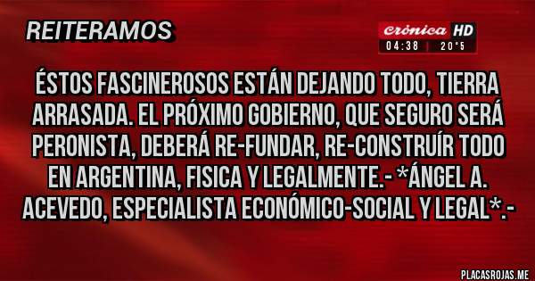 Placas Rojas - Éstos fascinerosos están dejando TODO, TIERRA ARRASADA. EL PRÓXIMO GOBIERNO, QUE SEGURO SERÁ PERONISTA, DEBERÁ RE-FUNDAR, RE-CONSTRUÍR TODO EN ARGENTINA, FISICA Y LEGALMENTE.- *Ángel A. Acevedo, Especialista Económico-Social y Legal*.-