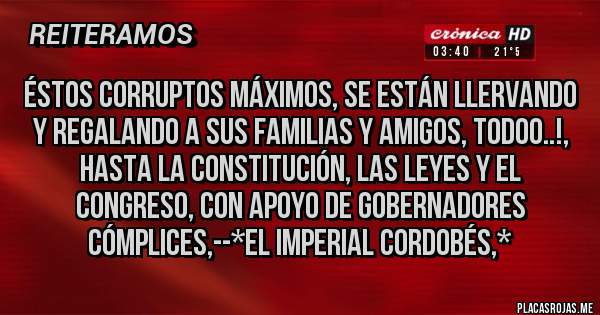 Placas Rojas - ÉSTOS CORRUPTOS MÁXIMOS, SE ESTÁN LLERVANDO Y REGALANDO A SUS FAMILIAS Y AMIGOS, TODOO..!, HASTA LA CONSTITUCIÓN, LAS LEYES Y EL CONGRESO, CON APOYO DE GOBERNADORES CÓMPLICES,--*El Imperial Cordobés,*