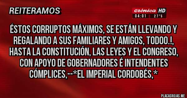 Placas Rojas - ÉSTOS CORRUPTOS MÁXIMOS, SE ESTÁN LLEVANDO Y REGALANDO A SUS FAMILIARES Y AMIGOS, TODOO.!, HASTA LA CONSTITUCIÓN, LAS LEYES Y EL CONGRESO, CON APOYO DE GOBERNADORES É INTENDENTES CÓMPLICES,--*El Imperial Cordobés,*