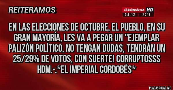 Placas Rojas - EN LAS ELECCIONES DE OCTUBRE, EL PUEBLO, EN SU GRAN MAYORÍA, LES VA A PEGAR UN ''EJEMPLAR PALIZÓN POLÍTICO, NO TENGAN DUDAS, TENDRÁN UN 25/29% DE VOTOS, CON SUERTE! CORRUPTOSSS HDM.-.*El Imperial Cordobés*