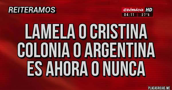 Placas Rojas - LAMELA o CRISTINA
COLONIA O ARGENTINA
ES AHORA O NUNCA