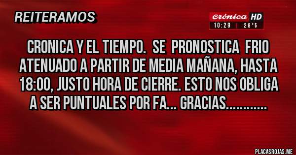 Placas Rojas - CRONICA Y EL TIEMPO.  SE  PRONOSTICA  FRIO ATENUADO A PARTIR DE MEDIA MAÑANA, HASTA 18:00, JUSTO HORA DE CIERRE. ESTO NOS OBLIGA A SER PUNTUALES POR FA... GRACIAS............