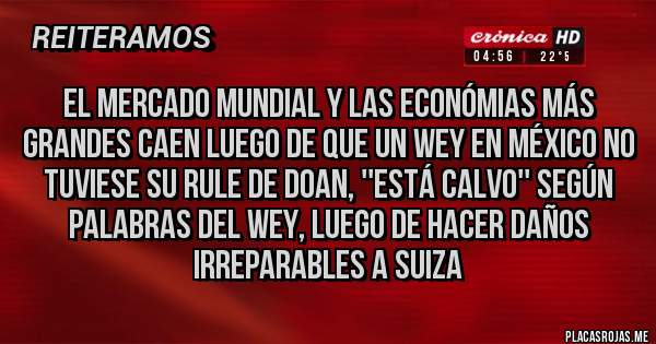 Placas Rojas - El mercado mundial y las económias más grandes caen luego de que un wey en México no tuviese su rule de Doan, ''Está calvo'' según palabras del wey, luego de hacer daños irreparables a Suiza