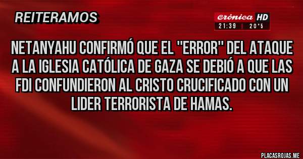 Placas Rojas - Netanyahu confirmó que el ''error'' del ataque a la iglesia católica de Gaza se debió a que las FDI confundieron al Cristo crucificado con un lider terrorista de Hamas. 