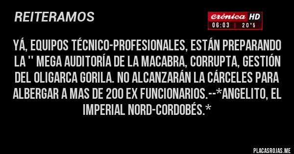 Placas Rojas - YÁ, EQUIPOS TÉCNICO-PROFESIONALES, ESTÁN PREPARANDO LA '' MEGA AUDITORÍA DE LA MACABRA, CORRUPTA, GESTIÓN DEL OLIGARCA GORILA. NO ALCANZARÁN LA CÁRCELES PARA ALBERGAR A MAS DE 200 EX FUNCIONARIOS.--*Angelito, El Imperial Nord-Cordobés.*