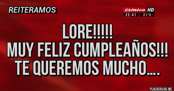 Placas Rojas - LORE!!!!!
MUY FELIZ CUMPLEAÑOS!!!
TE QUEREMOS MUCHO….
