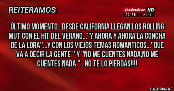 Placas Rojas - ÚLTIMO MOMENTO...DESDE CALIFORNIA LLEGAN LOS ROLLING MUT CON EL HIT DEL VERANO...''Y AHORA Y AHORA LA CONCHA DE LA LORA''...Y CON LOS VIEJOS TEMAS ROMANTICOS...''QUE VA A DECIR LA GENTE '' Y ''NO ME CUENTES NADA,NO ME CUENTES NADA ''...NO TE LO PIERDAS!!!!