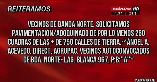 Placas Rojas - Vecinos de Banda Norte, solicitamos Pavimentación/Adoquinado de por lo menos 260 Cuadras de las + de 750 Calles de Tierra.-*Ángel A. Acevedo, direct. Agrupac. Vecinos Autoconvocados de Bda. Norte- Lag. Blanca 967, P:B:''A''*