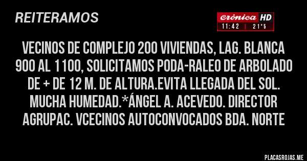 Placas Rojas - Vecinos de Complejo 200 Viviendas, Lag. Blanca 900 al 1100, solicitamos PODA-RALEO DE ARBOLADO DE + DE 12 m. de ALTURA.EVITA LLEGADA DEL SOL. MUCHA HUMEDAD.*Ángel A. Acevedo. Director Agrupac. VCecinos Autoconvocados Bda. Norte