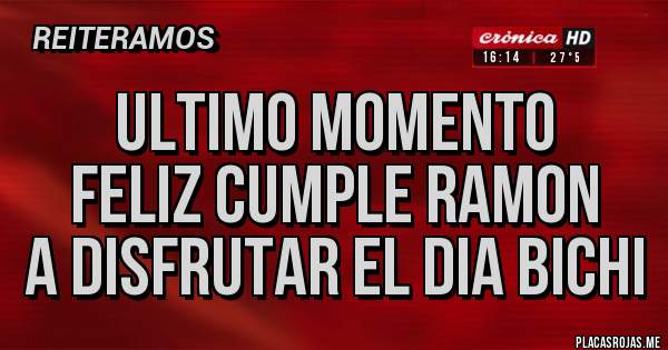 Placas Rojas - ULTIMO MOMENTO 
FELIZ CUMPLE RAMON
A DISFRUTAR EL DIA BICHI