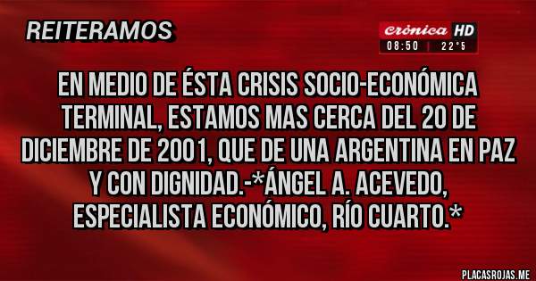 Placas Rojas - EN MEDIO DE ÉSTA CRISIS SOCIO-ECONÓMICA TERMINAL, ESTAMOS MAS CERCA DEL 20 DE DICIEMBRE DE 2001, QUE DE UNA ARGENTINA EN PAZ Y CON DIGNIDAD.-*Ángel A. Acevedo, Especialista Económico, Río Cuarto.*