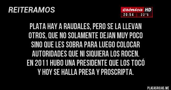 Placas Rojas - plata hay a raudales, pero se la llevan 
otros, que no solamente dejan muy poco 
sino que les sobra para luego colocar 
autoridades que ni siquiera los rocen. 
en 2011 hubo una Presidente que los tocó
y hoy se halla presa y proscripta.