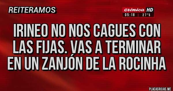Placas Rojas - Irineo no nos cagues con las fijas. Vas a terminar en un zanjón de La Rocinha