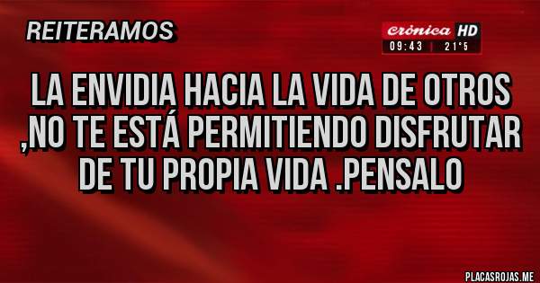 Placas Rojas - La envidia hacia la vida de otros ,no te está permitiendo disfrutar de tu propia vida .Pensalo 