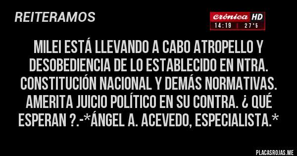 Placas Rojas - MILEI ESTÁ LLEVANDO A CABO ATROPELLO Y DESOBEDIENCIA DE LO ESTABLECIDO EN NTRA. CONSTITUCIÓN NACIONAL Y DEMÁS NORMATIVAS. AMERITA JUICIO POLÍTICO EN SU CONTRA. ¿ QUÉ ESPERAN ?.-*Ángel A. Acevedo, Especialista.*