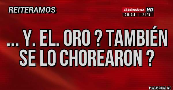 Placas Rojas - ... Y. El. Oro ? También se lo chorearon ?