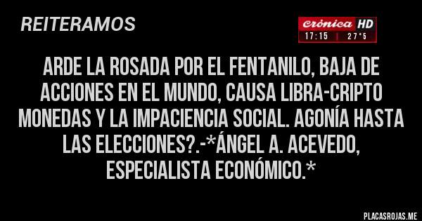 Placas Rojas - Arde la Rosada por el FENTANILO, BAJA DE ACCIONES EN EL MUNDO, CAUSA LIBRA-CRIPTO MONEDAS Y LA IMPACIENCIA SOCIAL. AGONÍA HASTA LAS ELECCIONES?.-*Ángel A. Acevedo, Especialista Económico.*