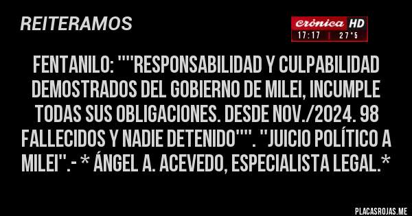 Placas Rojas - FENTANILO: ''''RESPONSABILIDAD Y CULPABILIDAD DEMOSTRADOS DEL GOBIERNO DE MILEI, INCUMPLE TODAS SUS OBLIGACIONES. DESDE NOV./2024. 98 FALLECIDOS Y NADIE DETENIDO''''. ''JUICIO POLÍTICO A MILEI''.- * Ángel A. Acevedo, especialista Legal.*