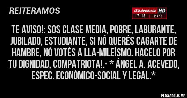 Placas Rojas - TE AVISO!: Sos Clase Media, Pobre, Laburante, Jubilado, Estudiante, si nó querés CAGARTE DE HAMBRE, NÓ VOTÉS A LLA-MILEÍSMO. HACELO POR TU DIGNIDAD, COMPATRIOTA!.- * Ángel A. Acevedo, Espec. Económico-Social y Legal.*
