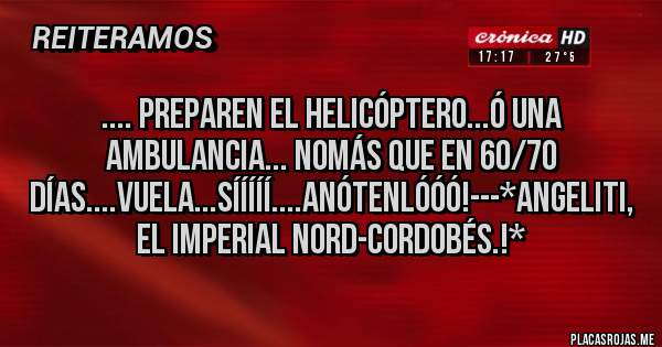 Placas Rojas - .... PREPAREN EL HELICÓPTERO...Ó UNA AMBULANCIA... NOMÁS QUE EN 60/70 DÍAS....VUELA...SÍÍÍÍÍ....ANÓTENLÓÓÓ!---*Angeliti, el Imperial Nord-Cordobés.!*