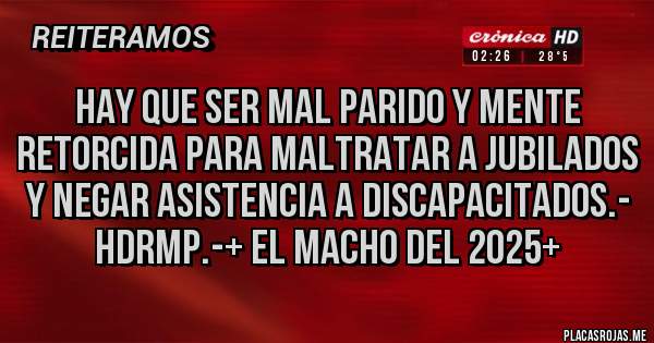 Placas Rojas - Hay que ser MAL PARIDO Y MENTE RETORCIDA PARA MALTRATAR A JUBILADOS Y NEGAR ASISTENCIA A DISCAPACITADOS.- HDRMP.-+ El Macho del 2025+