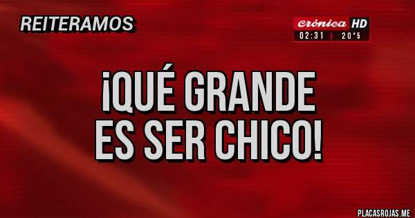 Placas Rojas - ¡qué grande
es ser chico!