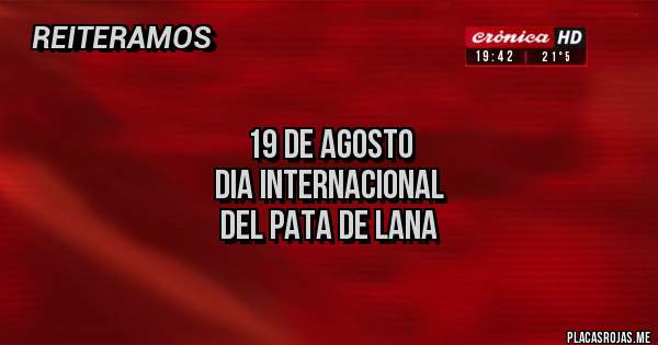 Placas Rojas - 
19 de agosto
Dia Internacional
del Pata de Lana
