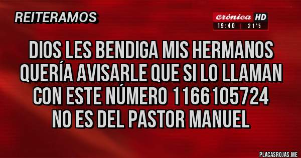 Placas Rojas - Dios les bendiga mis hermanos 
Quería avisarle que si lo llaman 
Con este número 1166105724
No es del Pastor Manuel 