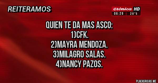 Placas Rojas - Quien te da mas asco:
1)Cfk.
2)Mayra Mendoza.
3)milagro salas.
4)Nancy pazos.