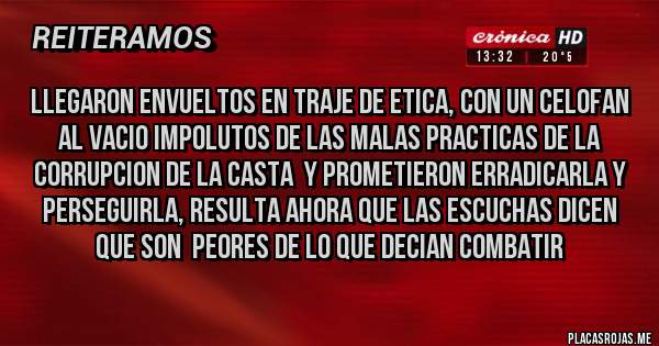 Placas Rojas - LLEGARON ENVUELTOS EN TRAJE DE ETICA, CON UN CELOFAN AL VACIO IMPOLUTOS DE LAS MALAS PRACTICAS DE LA CORRUPCION DE LA CASTA  Y PROMETIERON ERRADICARLA Y PERSEGUIRLA, RESULTA AHORA QUE LAS ESCUCHAS DICEN QUE SON  PEORES DE LO QUE DECIAN COMBATIR