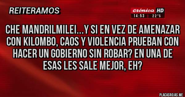Placas Rojas - che mandrilmilei...Y si en vez de amenazar con kilombo, caos y violencia prueban con hacer un gobierno sin robar? En una de esas les sale mejor, eh?