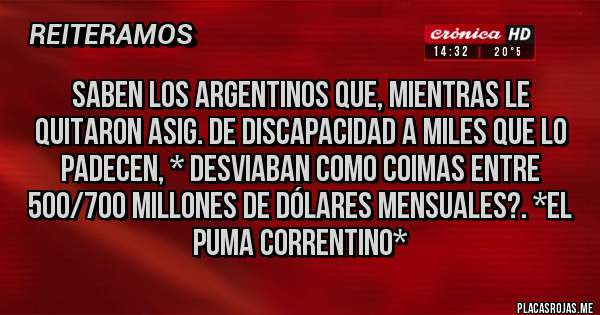 Placas Rojas - SABEN LOS ARGENTINOS que, mientras le QUITARON ASIG. DE DISCAPACIDAD A MILES QUE LO PADECEN, * DESVIABAN COMO COIMAS ENTRE 500/700 MILLONES DE DÓLARES MENSUALES?. *El Puma Correntino*