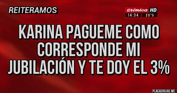 Placas Rojas - KARINA PAGUEMe COMO CORRESPONDE MI JUBILACIÓN Y TE DOY EL 3%