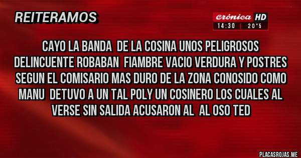 Placas Rojas -  CAYO LA BANDA  DE LA COSINA UNOS PELIGROSOS DELINCUENTE ROBABAN  FIAMBRE VACIO VERDURA Y POSTRES SEGUN EL COMISARIO MAS DURO DE LA ZONA CONOSIDO COMO MANU  DETUVO A UN TAL POLY UN COSINERO LOS CUALES AL VERSE SIN SALIDA ACUSARON AL  AL OSO TED
