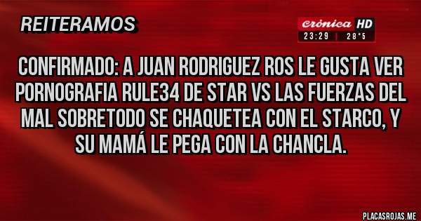 Placas Rojas - Confirmado: A Juan Rodriguez Ros le gusta ver p0rn0grafia Rule34 de Star vs las fuerzas del mal sobretodo se chaquetea con el starco, y su Mamá le pega con la chancla.