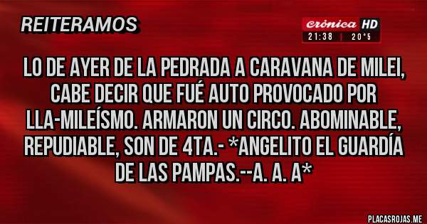 Placas Rojas - Lo de ayer de la pedrada a caravana de Milei, cabe decir que fué AUTO PROVOCADO POR LLA-MILEÍSMO. ARMARON UN CIRCO. ABoMINABLE, REPUDIABLE, SON DE 4TA.- *Angelito El Guardía de las Pampas.--A. A. A*