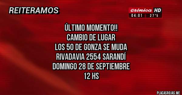 Placas Rojas - ÚLTIMO MOMENTO!! 
CAMBIO DE LUGAR
LOS 50 DE GONZA SE MUDA
RIVADAVIA 2554 SARANDÍ
DOMINGO 28 DE SEPTIEMBRE
                    12 HS