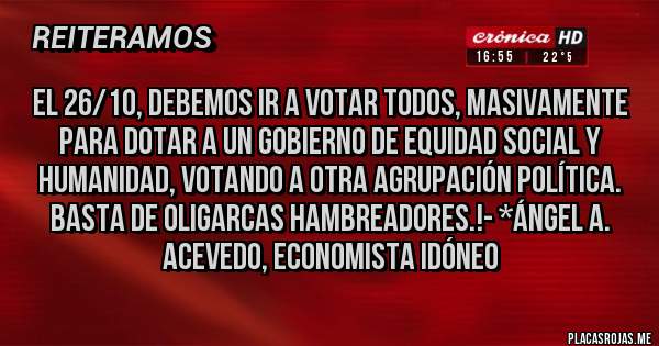 Placas Rojas - El 26/10, debemos ir a votar todos, MASIVAMENTE para dotar a un gobierno de Equidad Social y Humanidad, votando a otra Agrupación Política. Basta de Oligarcas Hambreadores.!- *Ángel A. Acevedo, Economista Idóneo
