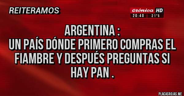 Placas Rojas - Argentina :
Un país dónde primero compras el fiambre y después preguntas si hay pan .
