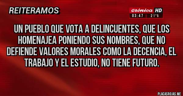 Placas Rojas - Un pueblo que vota a delincuentes, que los homenajea poniendo sus nombres, que no defiende valores morales como la decencia, el trabajo y el estudio, no tiene futuro.