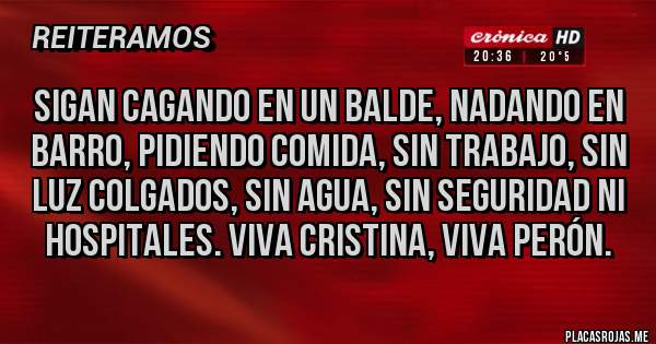 Placas Rojas - Sigan cagando en un balde, nadando en barro, pidiendo comida, sin trabajo, sin luz colgados, sin agua, sin seguridad ni hospitales. Viva Cristina, viva Perón.