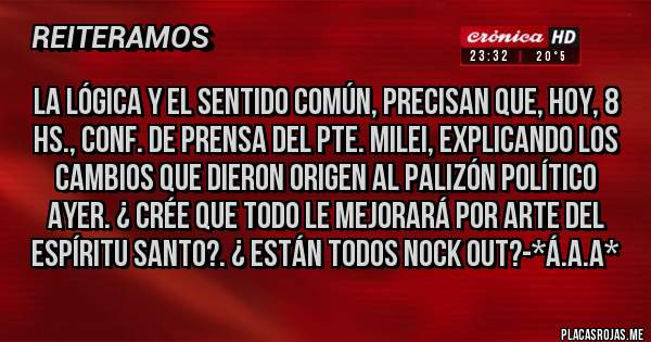 Placas Rojas - La lógica y el sentido común, precisan que, hoy, 8 Hs., conf. de prensa del Pte. Milei, EXPLICANDO LOS CAMBIOS QUE DIERON ORIGEN AL PALIZÓN POLÍTICO AYER. ¿ CRÉE QUE TODO LE MEJORARÁ POR ARTE DEL ESPÍRITU SANTO?. ¿ ESTÁN TODOS NOCK OUT?-*Á.A.A*