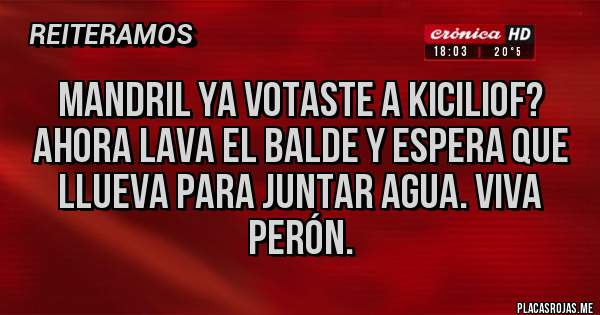Placas Rojas - Mandril ya votaste a kiciliof? Ahora lava el balde y espera que llueva para juntar agua. Viva Perón.
