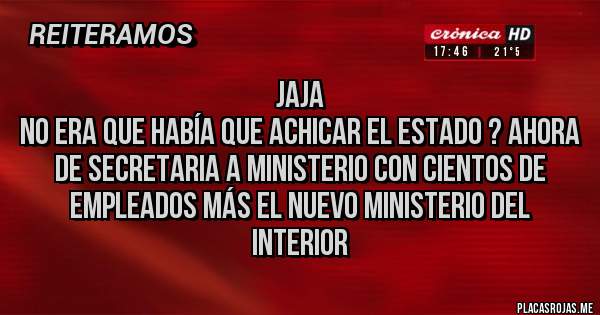 Placas Rojas - Jaja
No era que había que achicar el estado ? Ahora de secretaria a ministerio con cientos de empleados más el nuevo ministerio del interior 