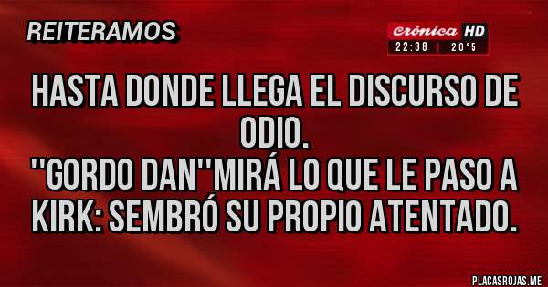 Placas Rojas - Hasta donde llega el discurso de odio.
''Gordo Dan''mirá lo que le paso a Kirk: sembró su propio atentado.