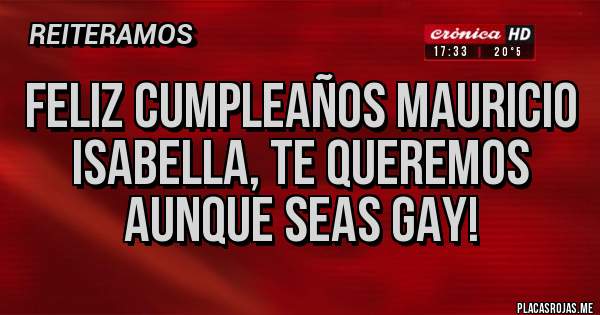 Placas Rojas - Feliz Cumpleaños Mauricio Isabella, te queremos aunque seas GAY!