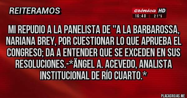 Placas Rojas - Mi Repudio a la Panelista de ''A la Barbarossa, Nariana Brey, por cuestionar lo que aprueba el Congreso; Da a entender que se exceden en sus resoluciones.-*Ängel A. Acevedo, Analista Institucional de Río Cuarto.*